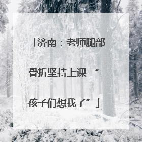 济南：老师腿部骨折坚持上课 “孩子们想我了”
