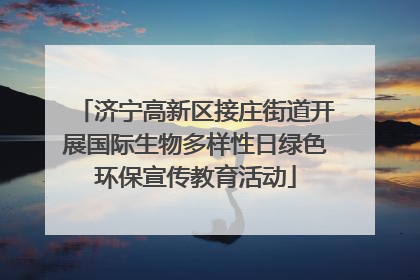 济宁高新区接庄街道开展国际生物多样性日绿色环保宣传教育活动