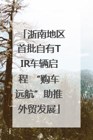 浙南地区首批自有TIR车辆启程 “购车远航”助推外贸发展