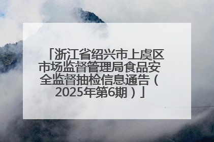 浙江省绍兴市上虞区市场监督管理局食品安全监督抽检信息通告（2025年第6期）