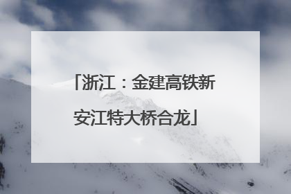 浙江：金建高铁新安江特大桥合龙