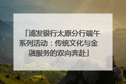 浦发银行太原分行端午系列活动：传统文化与金融服务的双向奔赴