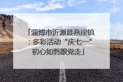 淄博市沂源县燕崖镇：多彩活动“庆七一” 初心如磐跟党走