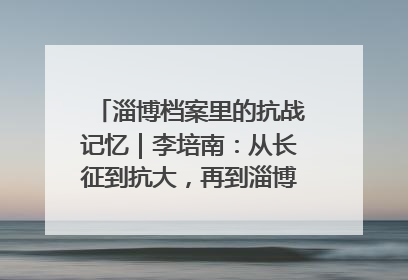 淄博档案里的抗战记忆｜李培南：从长征到抗大，再到淄博的革命足迹