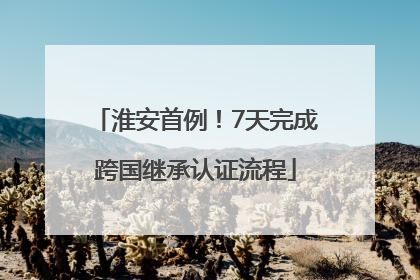 淮安首例！7天完成跨国继承认证流程