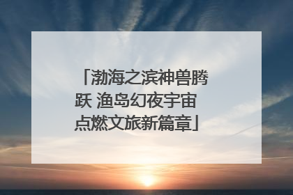 渤海之滨神兽腾跃 渔岛幻夜宇宙点燃文旅新篇章