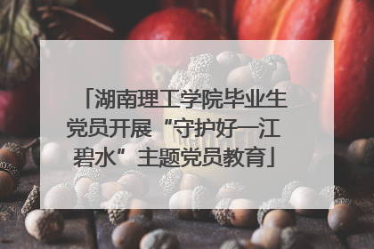 湖南理工学院毕业生党员开展“守护好一江碧水”主题党员教育