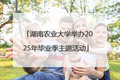 湖南农业大学举办2025年毕业季主题活动