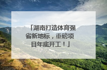 湖南打造体育强省新地标，重磅项目年底开工！