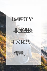 湖南江华：非遗进校园 文化共传承