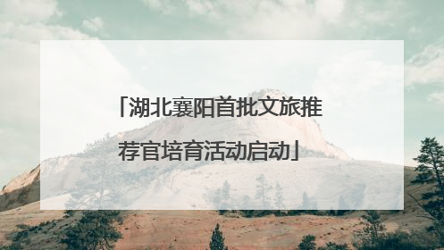 湖北襄阳首批文旅推荐官培育活动启动