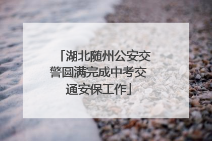 湖北随州公安交警圆满完成中考交通安保工作