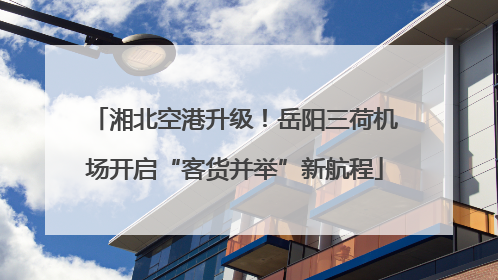 湘北空港升级！岳阳三荷机场开启“客货并举”新航程