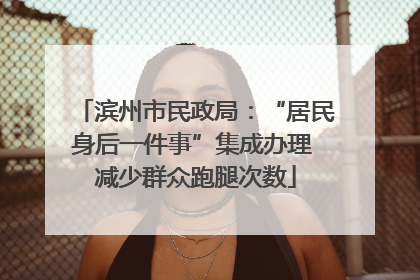 滨州市民政局：“居民身后一件事”集成办理 减少群众跑腿次数