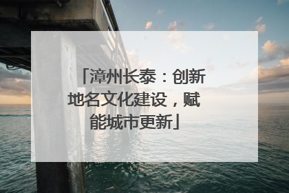 漳州长泰：创新地名文化建设，赋能城市更新