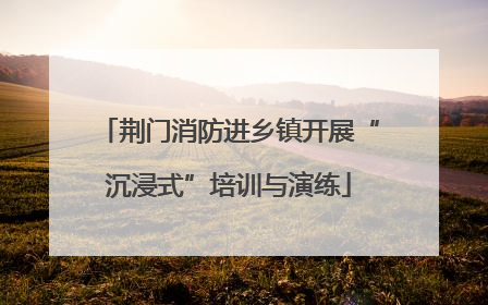 荆门消防进乡镇开展“沉浸式”培训与演练