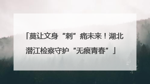 莫让文身“刺”痛未来！湖北潜江检察守护“无痕青春”