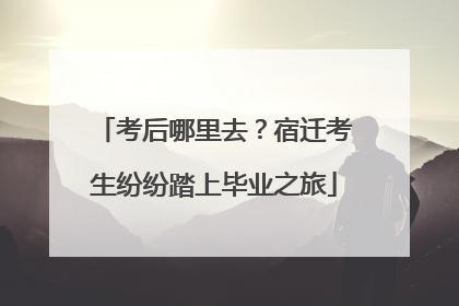 考后哪里去？宿迁考生纷纷踏上毕业之旅