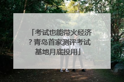 考试也能带火经济？青岛首家测评考试基地月底投用