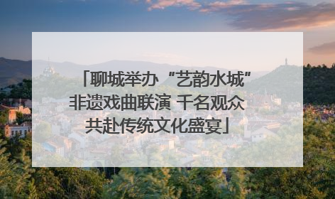 聊城举办“艺韵水城”非遗戏曲联演 千名观众共赴传统文化盛宴