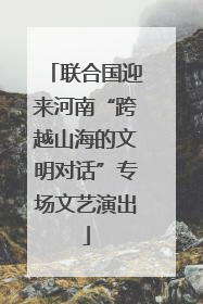 联合国迎来河南“跨越山海的文明对话”专场文艺演出