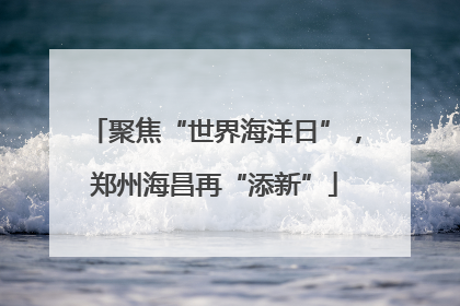 聚焦“世界海洋日”，郑州海昌再“添新”
