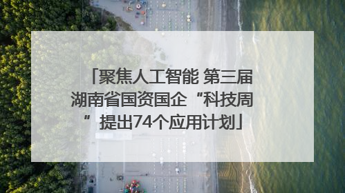 聚焦人工智能 第三届湖南省国资国企“科技周”提出74个应用计划