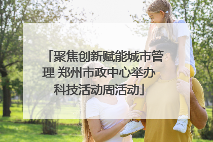 聚焦创新赋能城市管理 郑州市政中心举办科技活动周活动