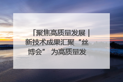 聚焦高质量发展｜新技术成果汇聚“丝博会” 为高质量发展注入新动能