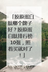 胶原蛋白肽哪个牌子好？胶原蛋白肽排行榜10强，照着买就对了！