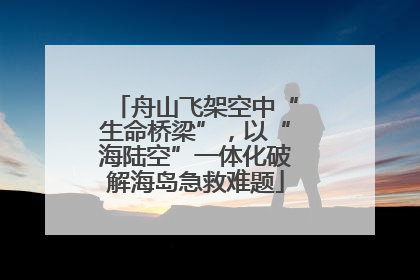 舟山飞架空中“生命桥梁”，以“海陆空”一体化破解海岛急救难题