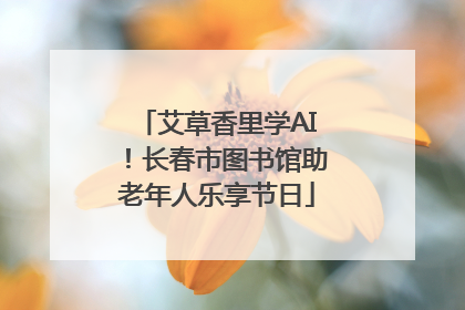 艾草香里学AI！长春市图书馆助老年人乐享节日