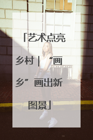 艺术点亮乡村｜“画乡”画出新图景