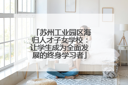 苏州工业园区海归人才子女学校：让学生成为全面发展的终身学习者
