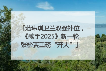 范玮琪卫兰双强补位，《歌手2025》新一轮张榜赛重磅“开大”