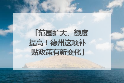 范围扩大、额度提高！德州这项补贴政策有新变化