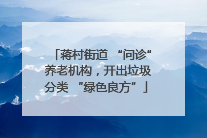 蒋村街道 “问诊” 养老机构，开出垃圾分类 “绿色良方”