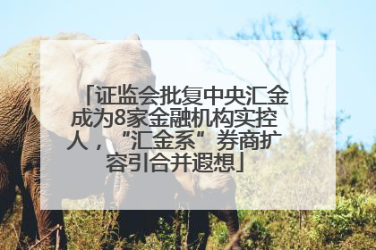 证监会批复中央汇金成为8家金融机构实控人，“汇金系”券商扩容引合并遐想