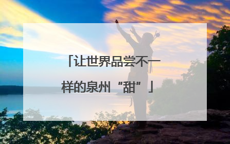 让世界品尝不一样的泉州“甜”