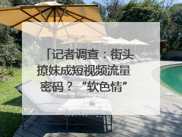 记者调查：街头撩妹成短视频流量密码？“软色情”违规红线亟待明确｜聚焦短视频乱象治理
