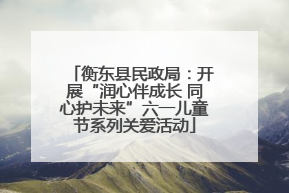 衡东县民政局：开展“润心伴成长 同心护未来”六一儿童节系列关爱活动
