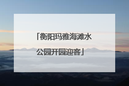 衡阳玛雅海滩水公园开园迎客