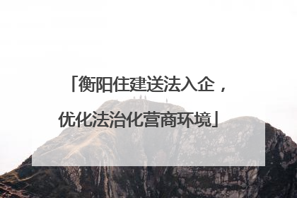 衡阳住建送法入企，优化法治化营商环境