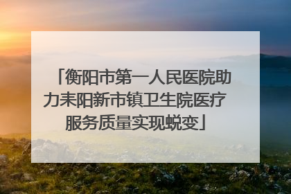 衡阳市第一人民医院助力耒阳新市镇卫生院医疗服务质量实现蜕变