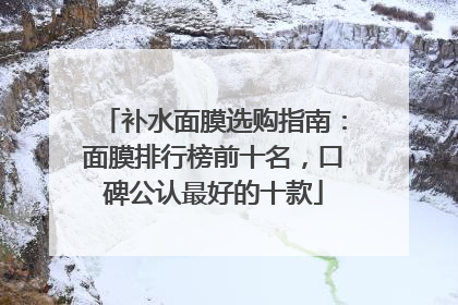 补水面膜选购指南：面膜排行榜前十名，口碑公认最好的十款