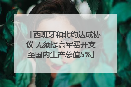 西班牙和北约达成协议 无须提高军费开支至国内生产总值5%