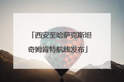 西安至哈萨克斯坦奇姆肯特航线发布