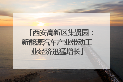 西安高新区集贤园：新能源汽车产业带动工业经济迅猛增长