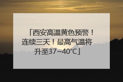 西安高温黄色预警！连续三天！最高气温将升至37~40℃