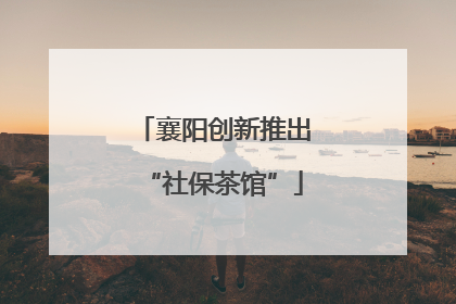 襄阳创新推出“社保茶馆”